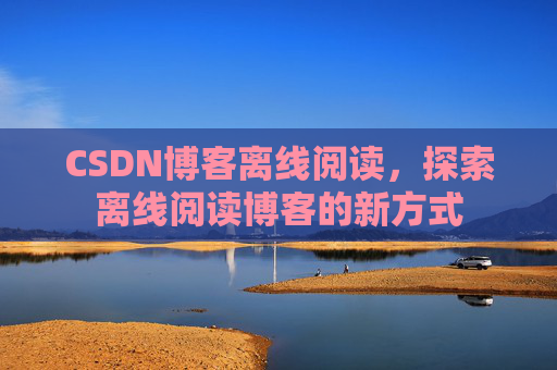 CSDN博客离线阅读，探索离线阅读博客的新方式